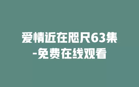 爱情近在咫尺63集-免费在线观看