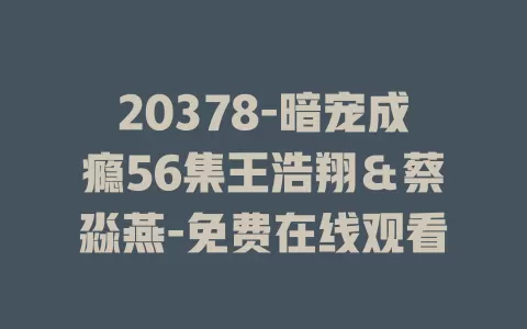 20378-暗宠成瘾56集王浩翔＆蔡淼燕-免费在线观看