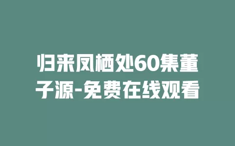 归来凤栖处60集董子源-免费在线观看