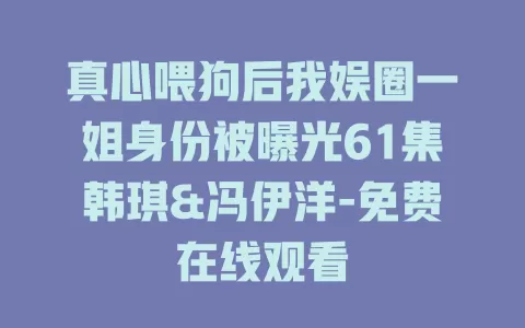 真心喂狗后我娱圈一姐身份被曝光61集韩琪&冯伊洋-免费在线观看