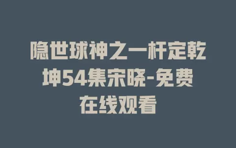 隐世球神之一杆定乾坤54集宋晓-免费在线观看