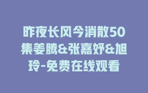 昨夜长风今消散50集姜腾&张嘉妤&旭玲-免费在线观看