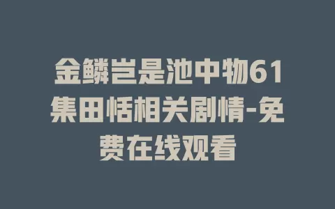 金鳞岂是池中物61集田恬相关剧情-免费在线观看