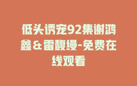 低头诱宠92集谢鸿鑫＆雷馥缦-免费在线观看