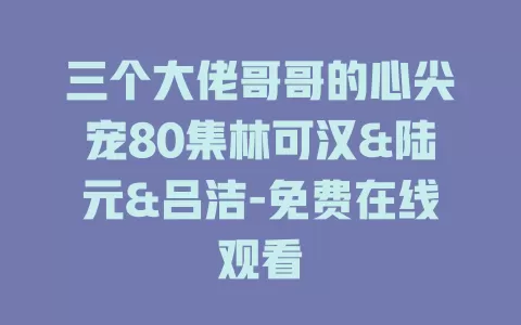 三个大佬哥哥的心尖宠80集林可汉&陆元&吕洁-免费在线观看