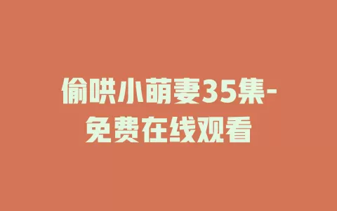 偷哄小萌妻35集-免费在线观看
