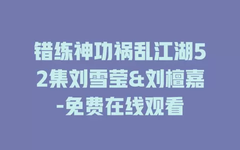 错练神功祸乱江湖52集刘雪莹&刘檀嘉-免费在线观看