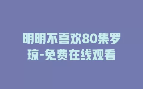 明明不喜欢80集罗琼-免费在线观看
