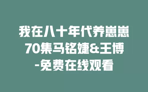 我在八十年代养崽崽70集马铭婕&王博-免费在线观看