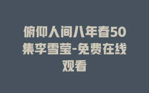 俯仰人间八年春50集李雪莹-免费在线观看