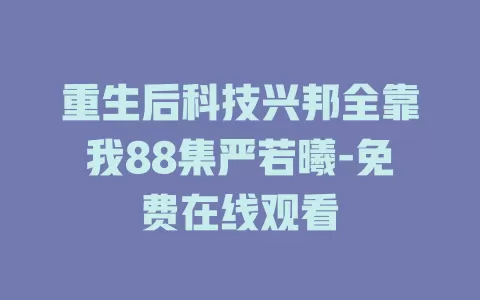 重生后科技兴邦全靠我88集严若曦-免费在线观看