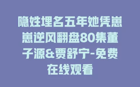 隐姓埋名五年她凭崽崽逆风翻盘80集董子源&贾舒宁-免费在线观看