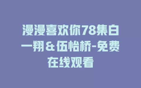 漫漫喜欢你78集白一翔＆伍怡桥-免费在线观看