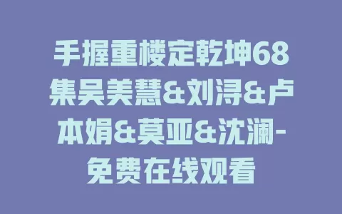 手握重楼定乾坤68集吴美慧&刘浔&卢本娟&莫亚&沈澜-免费在线观看