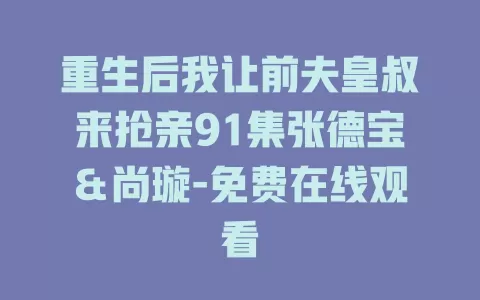 重生后我让前夫皇叔来抢亲91集张德宝＆尚璇-免费在线观看