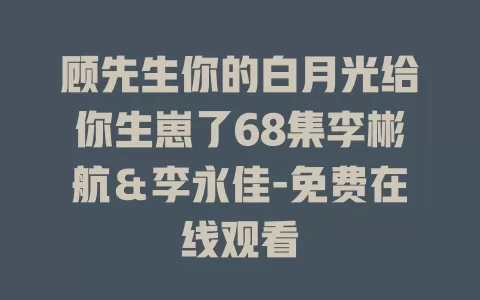 顾先生你的白月光给你生崽了68集李彬航＆李永佳-免费在线观看