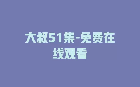 大叔51集-免费在线观看