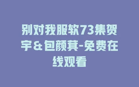 别对我服软73集贺宇＆包颜萁-免费在线观看