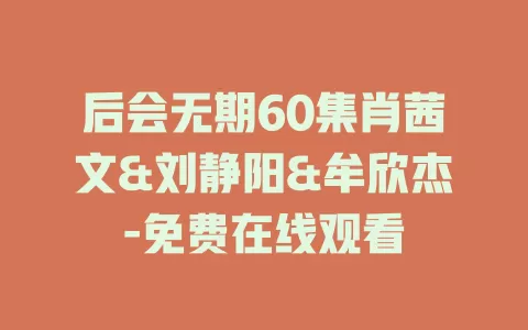 后会无期60集肖茜文&刘静阳&牟欣杰-免费在线观看