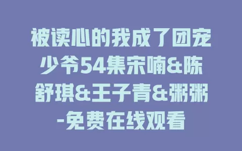 被读心的我成了团宠少爷54集宋喃&陈舒琪&王子青&粥粥-免费在线观看