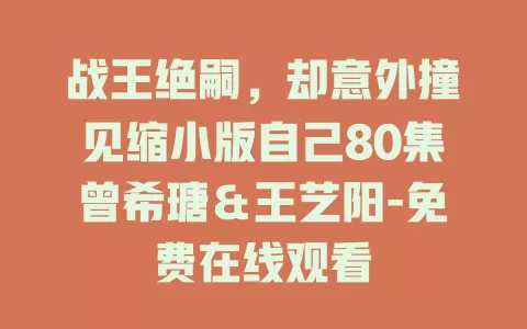 战王绝嗣，却意外撞见缩小版自己80集曾希瑭＆王艺阳-免费在线观看
