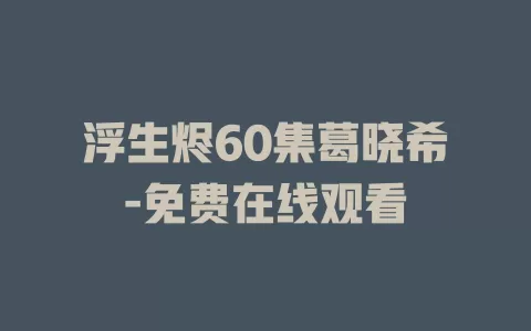 浮生烬60集葛晓希-免费在线观看