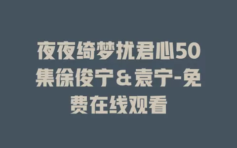 夜夜绮梦扰君心50集徐俊宁＆袁宁-免费在线观看