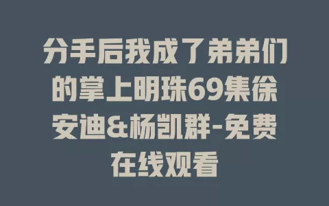 分手后我成了弟弟们的掌上明珠69集徐安迪&杨凯群-免费在线观看
