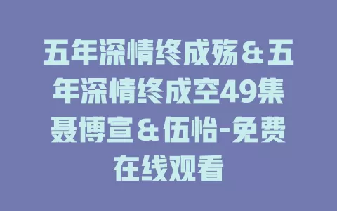 五年深情终成殇＆五年深情终成空49集聂博宣＆伍怡-免费在线观看