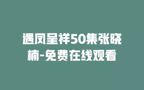遇凤呈祥50集张晓楠-免费在线观看