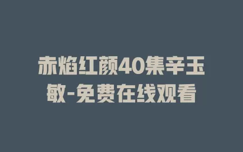 赤焰红颜40集辛玉敏-免费在线观看