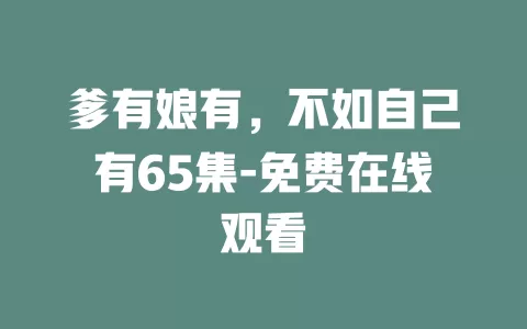 爹有娘有，不如自己有65集-免费在线观看