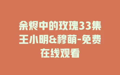 余烬中的玫瑰33集王小明&穆萌-免费在线观看