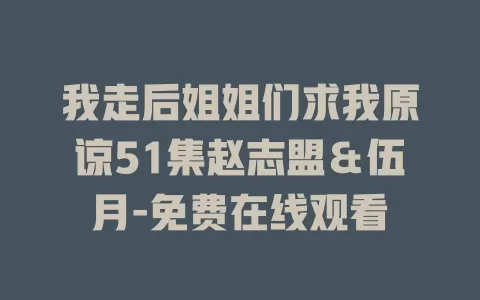 我走后姐姐们求我原谅51集赵志盟＆伍月-免费在线观看