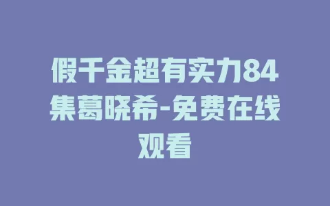 假千金超有实力84集葛晓希-免费在线观看