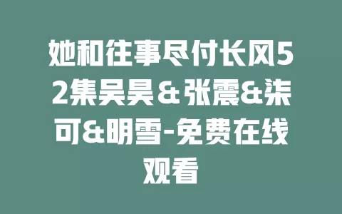 她和往事尽付长风52集吴昊＆张震&柒可&明雪-免费在线观看