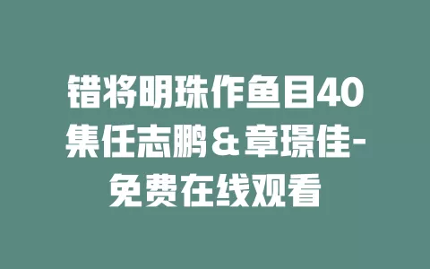 错将明珠作鱼目40集任志鹏＆章璟佳-免费在线观看