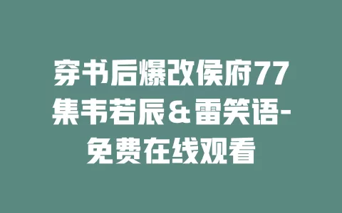 穿书后爆改侯府77集韦若辰＆雷笑语-免费在线观看