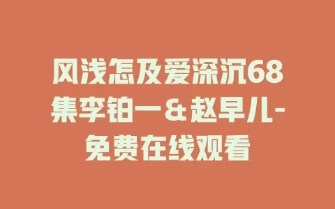 风浅怎及爱深沉68集李铂一＆赵早儿-免费在线观看