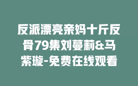 反派漂亮亲妈十斤反骨79集刘蔓莉&马紫璇-免费在线观看
