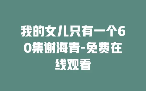 我的女儿只有一个60集谢海青-免费在线观看