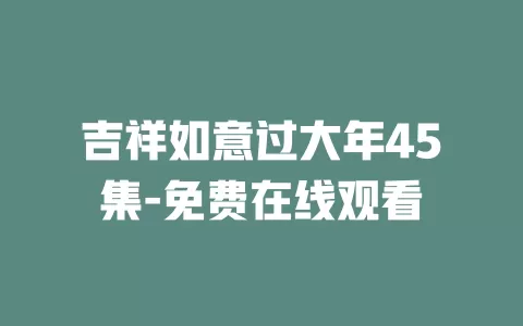 吉祥如意过大年45集-免费在线观看