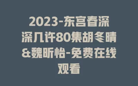 2023-东宫春深深几许80集胡冬晴&魏昕怡-免费在线观看