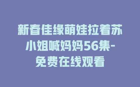新春佳缘萌娃拉着苏小姐喊妈妈56集-免费在线观看