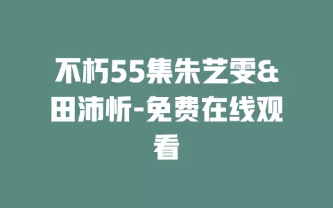 不朽55集朱艺雯&田沛忻-免费在线观看