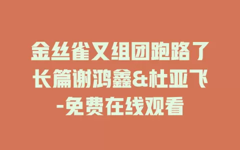 金丝雀又组团跑路了长篇谢鸿鑫&杜亚飞-免费在线观看