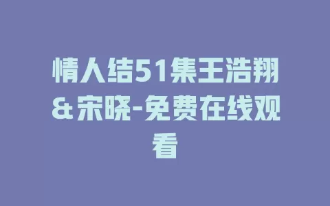 情人结51集王浩翔＆宋晓-免费在线观看