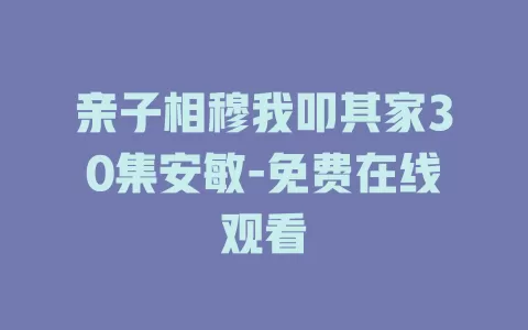 亲子相穆我叩其家30集安敏-免费在线观看
