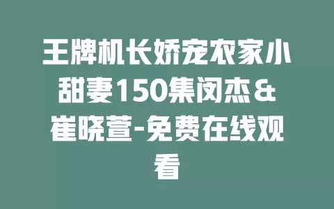 王牌机长娇宠农家小甜妻150集闵杰＆崔晓萱-免费在线观看