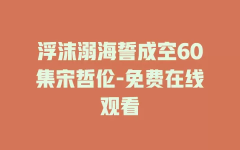 浮沫溺海誓成空60集宋哲伦-免费在线观看